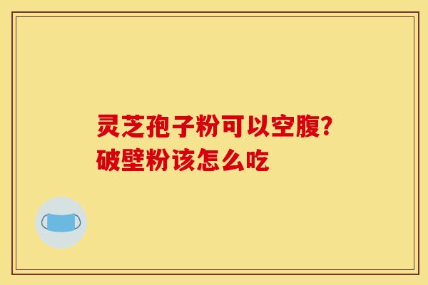 灵芝孢子粉可以空腹?破壁粉该怎么吃 灵芝孢子粉可以空腹?破壁粉该怎么吃