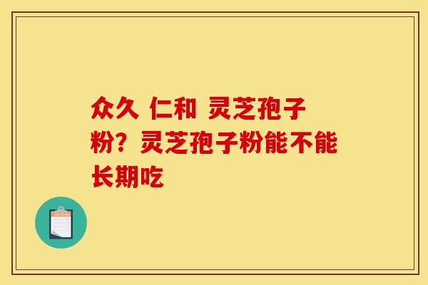 众久 仁和 灵芝孢子粉?灵芝孢子粉能不能长期吃 众久 仁和 灵芝孢子粉?灵芝孢子粉能不能长期吃