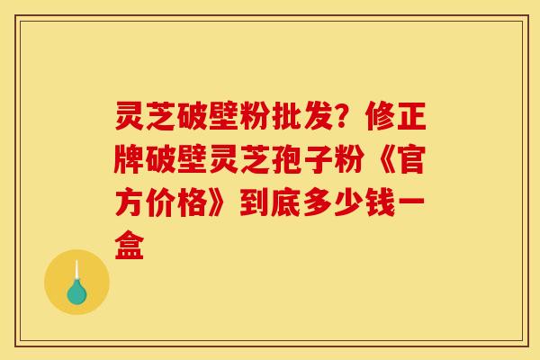 灵芝破壁粉批发?修正牌破壁灵芝孢子粉《官方价格》到底多少钱一盒 灵芝破壁粉批发?修正牌破壁灵芝孢子粉《官方价格》到底多少钱一盒