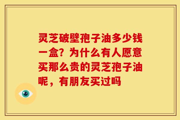 灵芝破壁孢子油多少钱一盒?为什么有人愿意买那么贵的灵芝孢子油呢,有朋友买过吗 灵芝破壁孢子油多少钱一盒?为什么有人愿意买那么贵的灵芝孢子油呢,有朋友买过吗