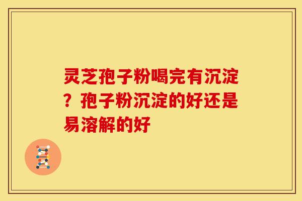 灵芝孢子粉喝完有沉淀?孢子粉沉淀的好还是易溶解的好 灵芝孢子粉喝完有沉淀?孢子粉沉淀的好还是易溶解的好
