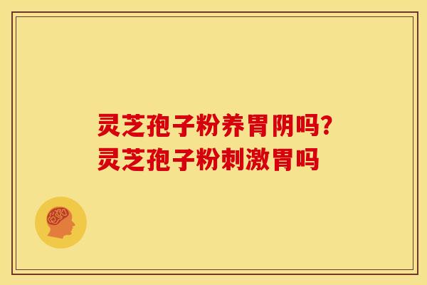 灵芝孢子粉养胃阴吗?灵芝孢子粉刺激胃吗 灵芝孢子粉养胃阴吗?灵芝孢子粉刺激胃吗