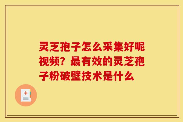 灵芝孢子怎么采集好呢视频？有效的灵芝孢子粉破壁技术是什么