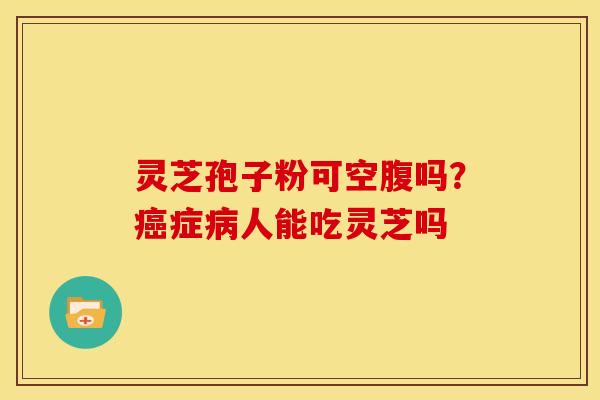 灵芝孢子粉可空腹吗?症人能吃灵芝吗 灵芝孢子粉可空腹吗?症人能吃灵芝吗