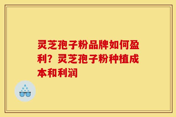 灵芝孢子粉品牌如何盈利?灵芝孢子粉种植成本和利润 灵芝孢子粉品牌如何盈利?灵芝孢子粉种植成本和利润