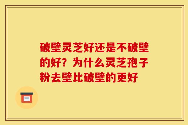 破壁灵芝好还是不破壁的好?为什么灵芝孢子粉去壁比破壁的更好 破壁灵芝好还是不破壁的好?为什么灵芝孢子粉去壁比破壁的更好