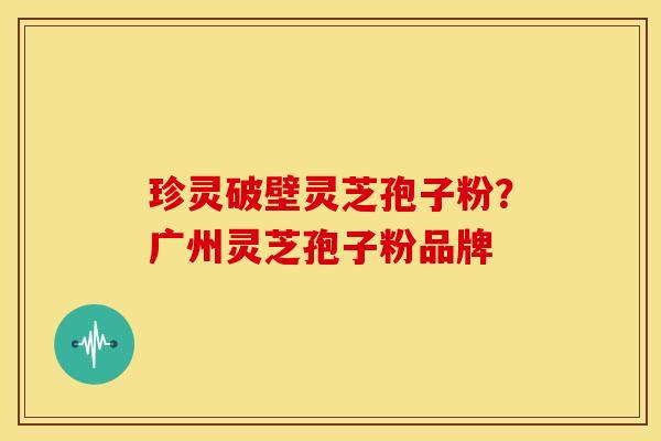 珍灵破壁灵芝孢子粉?广州灵芝孢子粉品牌 珍灵破壁灵芝孢子粉?广州灵芝孢子粉品牌