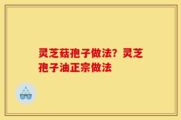 灵芝菇孢子做法?灵芝孢子油正宗做法 灵芝菇孢子做法?灵芝孢子油正宗做法
