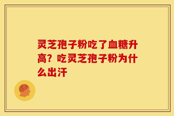 灵芝孢子粉吃了升高?吃灵芝孢子粉为什么出汗 灵芝孢子粉吃了升高?吃灵芝孢子粉为什么出汗