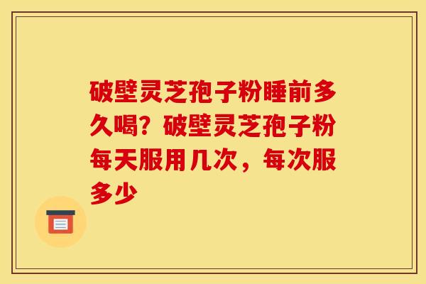 破壁灵芝孢子粉睡前多久喝？破壁灵芝孢子粉每天服用几次，每次服多少