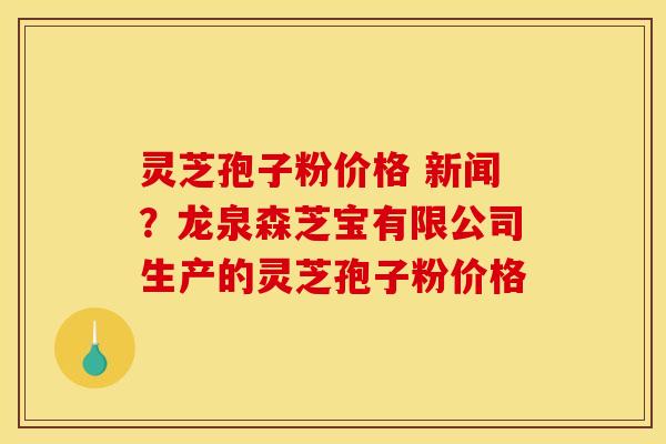 灵芝孢子粉价格 新闻?龙泉森芝宝有限公司生产的灵芝孢子粉价格 灵芝孢子粉价格 新闻?龙泉森芝宝有限公司生产的灵芝孢子粉价格