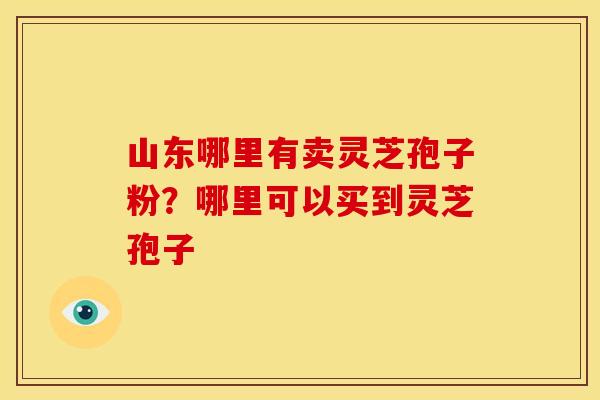 山东哪里有卖灵芝孢子粉?哪里可以买到灵芝孢子 山东哪里有卖灵芝孢子粉?哪里可以买到灵芝孢子
