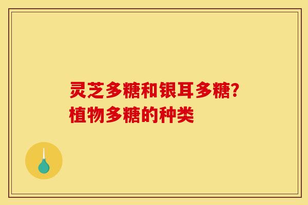 灵芝多糖和银耳多糖？植物多糖的种类