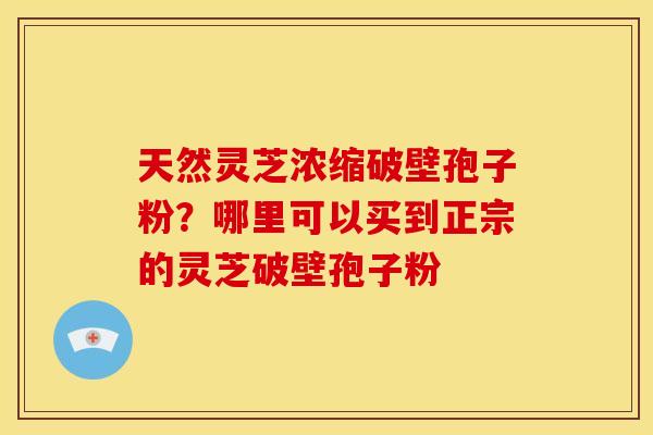 天然灵芝浓缩破壁孢子粉?哪里可以买到正宗的灵芝破壁孢子粉 天然灵芝浓缩破壁孢子粉?哪里可以买到正宗的灵芝破壁孢子粉