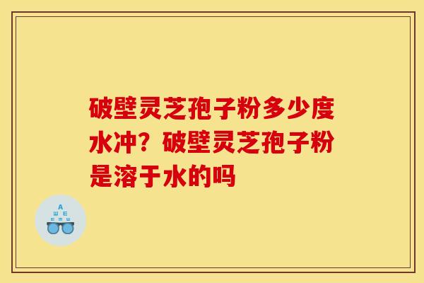 破壁灵芝孢子粉多少度水冲?破壁灵芝孢子粉是溶于水的吗 破壁灵芝孢子粉多少度水冲?破壁灵芝孢子粉是溶于水的吗
