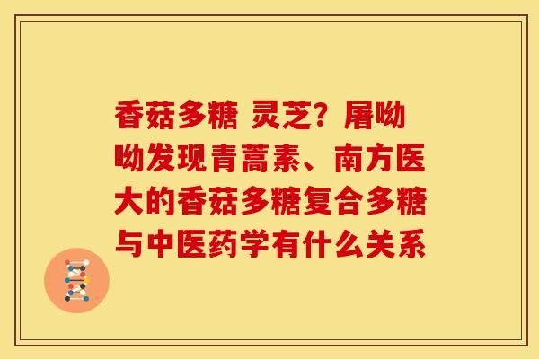 香菇多糖 灵芝?屠呦呦发现青蒿素、南方医大的香菇多糖复合多糖与中医药学有什么关系 香菇多糖 灵芝?屠呦呦发现青蒿素、南方医大的香菇多糖复合多糖与中医药学有什么关系