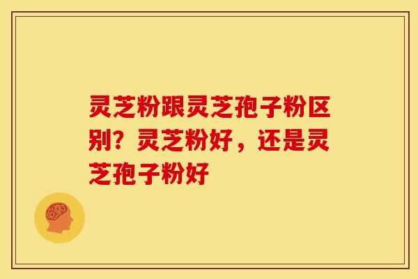 灵芝粉跟灵芝孢子粉区别?灵芝粉好,还是灵芝孢子粉好 灵芝粉跟灵芝孢子粉区别?灵芝粉好,还是灵芝孢子粉好