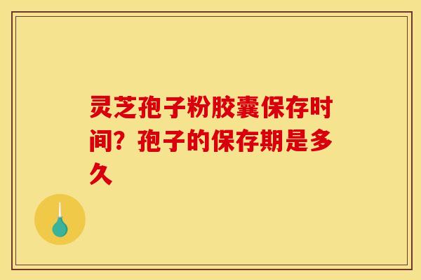 灵芝孢子粉胶囊保存时间?孢子的保存期是多久 灵芝孢子粉胶囊保存时间?孢子的保存期是多久
