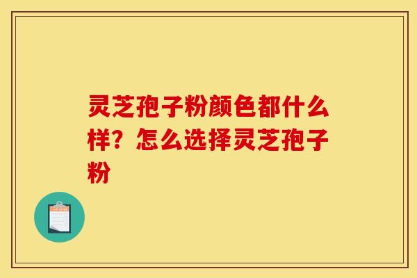 灵芝孢子粉颜色都什么样?怎么选择灵芝孢子粉 灵芝孢子粉颜色都什么样?怎么选择灵芝孢子粉
