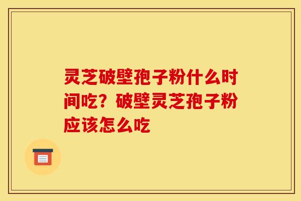 灵芝破壁孢子粉什么时间吃?破壁灵芝孢子粉应该怎么吃 灵芝破壁孢子粉什么时间吃?破壁灵芝孢子粉应该怎么吃