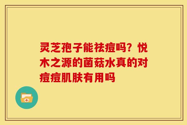 灵芝孢子能祛痘吗?悦木之源的菌菇水真的对痘痘有用吗 灵芝孢子能祛痘吗?悦木之源的菌菇水真的对痘痘有用吗