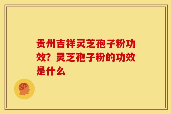 贵州吉祥灵芝孢子粉功效?灵芝孢子粉的功效是什么 贵州吉祥灵芝孢子粉功效?灵芝孢子粉的功效是什么