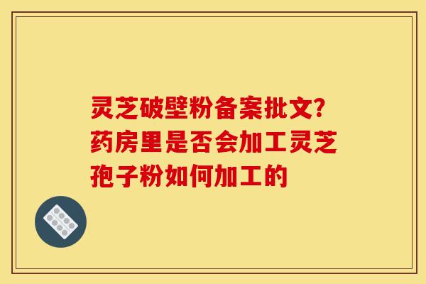 灵芝破壁粉备案批文?药房里是否会加工灵芝孢子粉如何加工的 灵芝破壁粉备案批文?药房里是否会加工灵芝孢子粉如何加工的