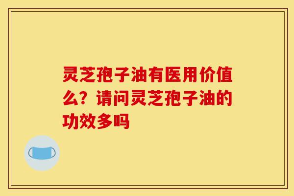灵芝孢子油有医用价值么?请问灵芝孢子油的功效多吗 灵芝孢子油有医用价值么?请问灵芝孢子油的功效多吗
