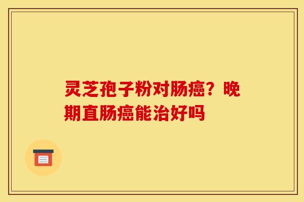 灵芝孢子粉对肠?晚期直肠能好吗 灵芝孢子粉对肠?晚期直肠能好吗