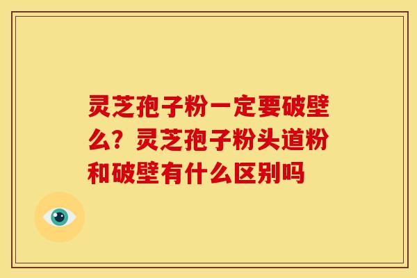 灵芝孢子粉一定要破壁么?灵芝孢子粉头道粉和破壁有什么区别吗 灵芝孢子粉一定要破壁么?灵芝孢子粉头道粉和破壁有什么区别吗