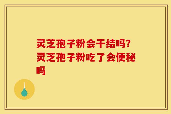 灵芝孢子粉会干结吗?灵芝孢子粉吃了会吗 灵芝孢子粉会干结吗?灵芝孢子粉吃了会吗