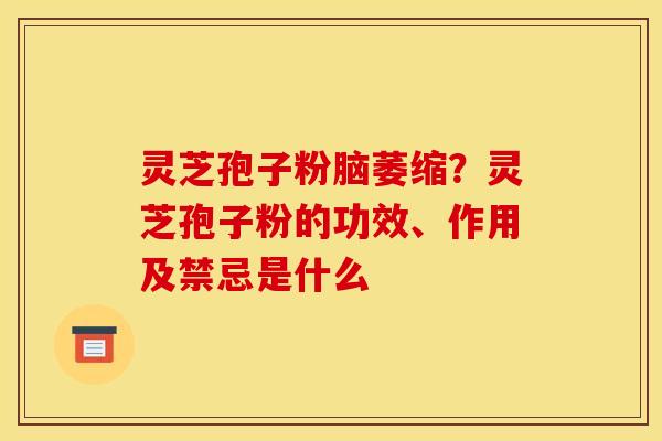 灵芝孢子粉脑萎缩?灵芝孢子粉的功效、作用及禁忌是什么 灵芝孢子粉脑萎缩?灵芝孢子粉的功效、作用及禁忌是什么