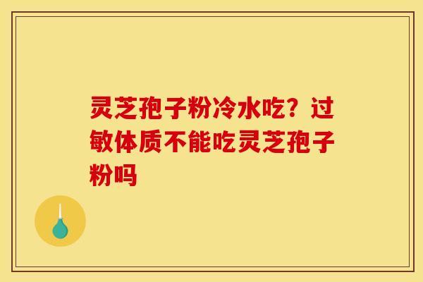 灵芝孢子粉冷水吃?体质不能吃灵芝孢子粉吗 灵芝孢子粉冷水吃?体质不能吃灵芝孢子粉吗