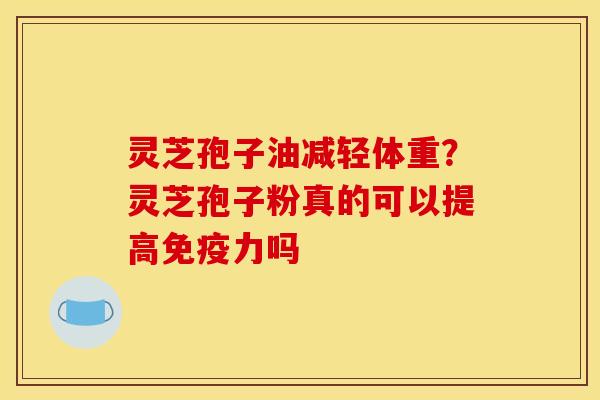 灵芝孢子油减轻体重?灵芝孢子粉真的可以提高免疫力吗 灵芝孢子油减轻体重?灵芝孢子粉真的可以提高免疫力吗