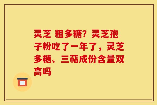 灵芝 粗多糖?灵芝孢子粉吃了一年了,灵芝多糖、三萜成份含量双高吗 灵芝 粗多糖?灵芝孢子粉吃了一年了,灵芝多糖、三萜成份含量双高吗