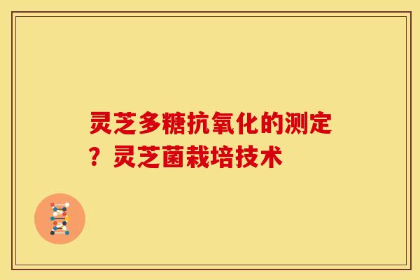 灵芝多糖的测定？灵芝菌栽培技术