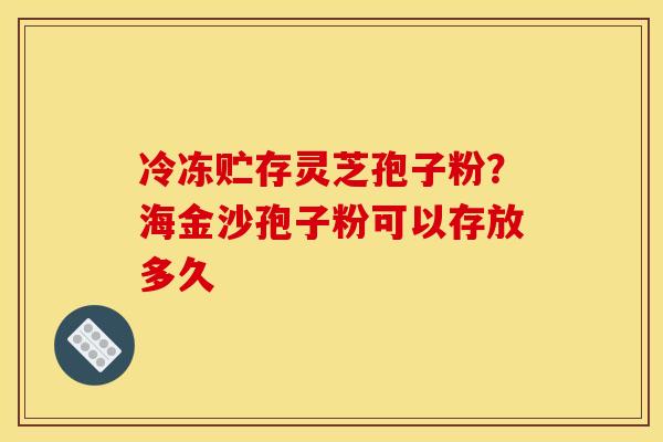 冷冻贮存灵芝孢子粉?海金沙孢子粉可以存放多久 冷冻贮存灵芝孢子粉?海金沙孢子粉可以存放多久