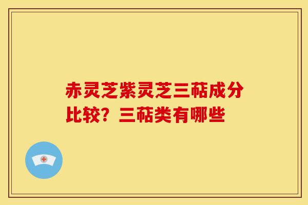 赤灵芝紫灵芝三萜成分比较?三萜类有哪些 赤灵芝紫灵芝三萜成分比较?三萜类有哪些