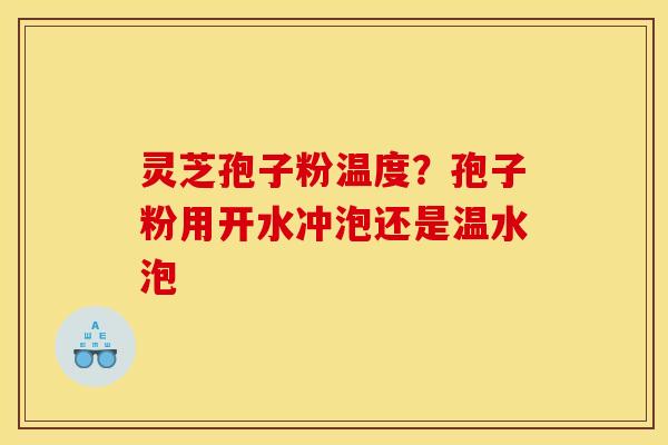 灵芝孢子粉温度?孢子粉用开水冲泡还是温水泡 灵芝孢子粉温度?孢子粉用开水冲泡还是温水泡