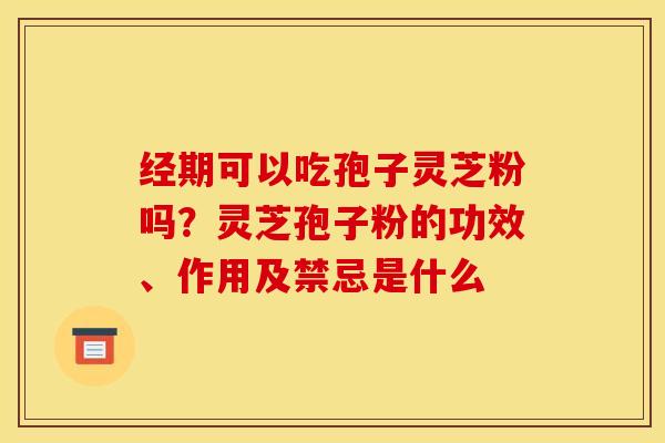 经期可以吃孢子灵芝粉吗？灵芝孢子粉的功效、作用及禁忌是什么