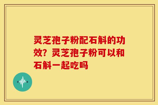 灵芝孢子粉配石斛的功效?灵芝孢子粉可以和石斛一起吃吗 灵芝孢子粉配石斛的功效?灵芝孢子粉可以和石斛一起吃吗