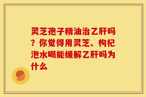 灵芝孢子精油吗?你觉得用灵芝、枸杞泡水喝能缓解吗为什么 灵芝孢子精油吗?你觉得用灵芝、枸杞泡水喝能缓解吗为什么