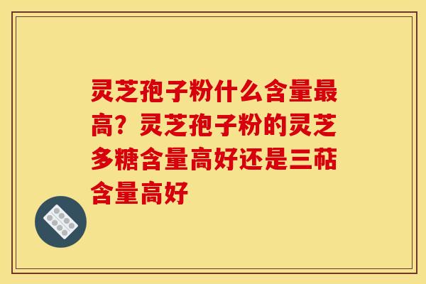 灵芝孢子粉什么含量高？灵芝孢子粉的灵芝多糖含量高好还是三萜含量高好