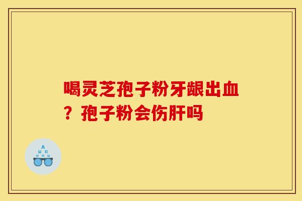 喝灵芝孢子粉牙龈出?孢子粉会伤吗 喝灵芝孢子粉牙龈出?孢子粉会伤吗
