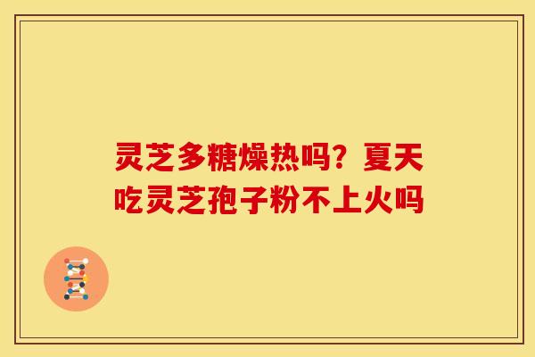 灵芝多糖燥热吗?夏天吃灵芝孢子粉不上火吗 灵芝多糖燥热吗?夏天吃灵芝孢子粉不上火吗