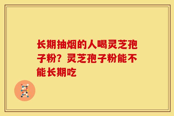 长期抽烟的人喝灵芝孢子粉?灵芝孢子粉能不能长期吃 长期抽烟的人喝灵芝孢子粉?灵芝孢子粉能不能长期吃