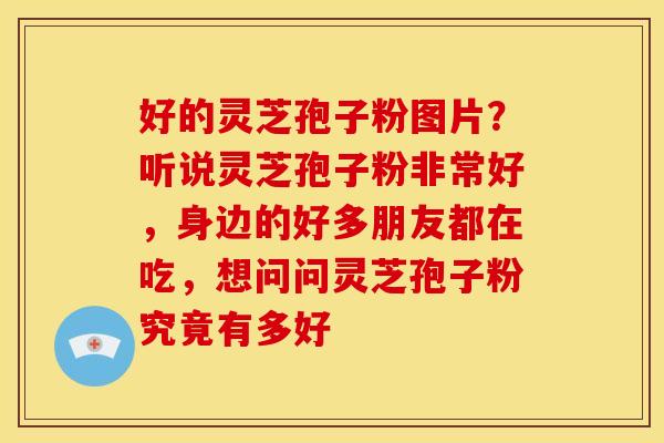 好的灵芝孢子粉图片？听说灵芝孢子粉非常好，身边的好多朋友都在吃，想问问灵芝孢子粉究竟有多好