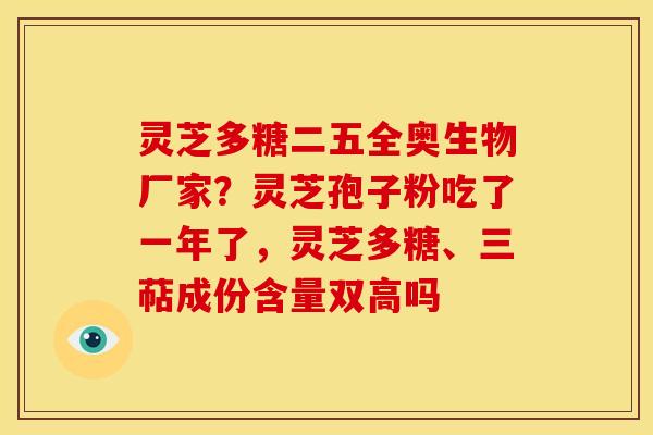 灵芝多糖二五全奥生物厂家?灵芝孢子粉吃了一年了,灵芝多糖、三萜成份含量双高吗 灵芝多糖二五全奥生物厂家?灵芝孢子粉吃了一年了,灵芝多糖、三萜成份含量双高吗