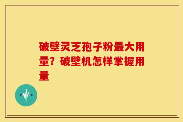 破壁灵芝孢子粉大用量?破壁机怎样掌握用量 破壁灵芝孢子粉大用量?破壁机怎样掌握用量
