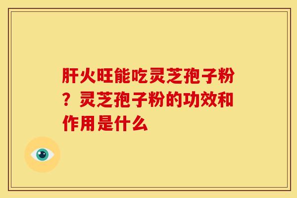 火旺能吃灵芝孢子粉?灵芝孢子粉的功效和作用是什么 火旺能吃灵芝孢子粉?灵芝孢子粉的功效和作用是什么
